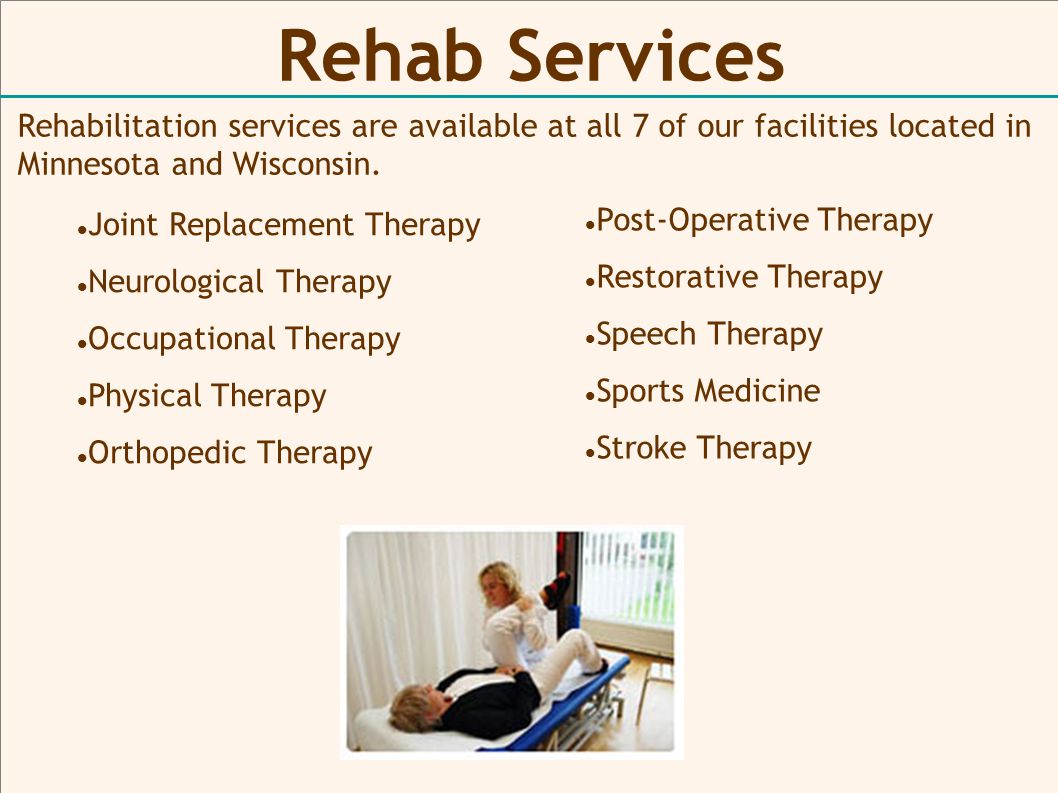 Rehab Services Joint Replacement Therapy Neurological Therapy Occupational Therapy Physical Therapy Orthopedic Therapy Rehabilitation services are available at all 7 of our facilities located in Minnesota and Wisconsin.