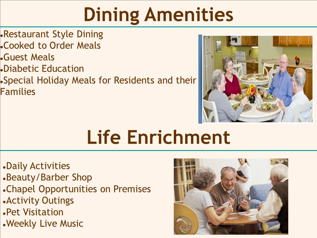 Dining Amenities Restaurant Style Dining Cooked to Order Meals Guest Meals Diabetic Education Special Holiday Meals for Residents and their Families Life Enrichment Daily Activities Beauty/Barber Shop Chapel Opportunities on Premises Activity Outings Pet Visitation Weekly Live Music