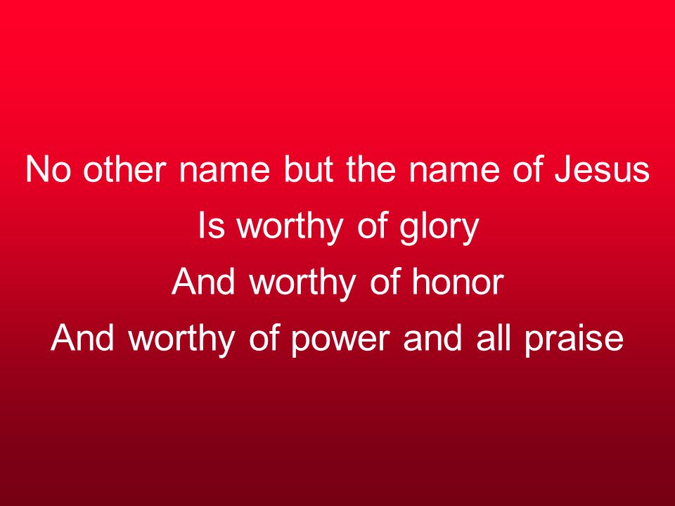 No other name but the name of Jesus Is worthy of glory And worthy of honor And worthy of power and all praise