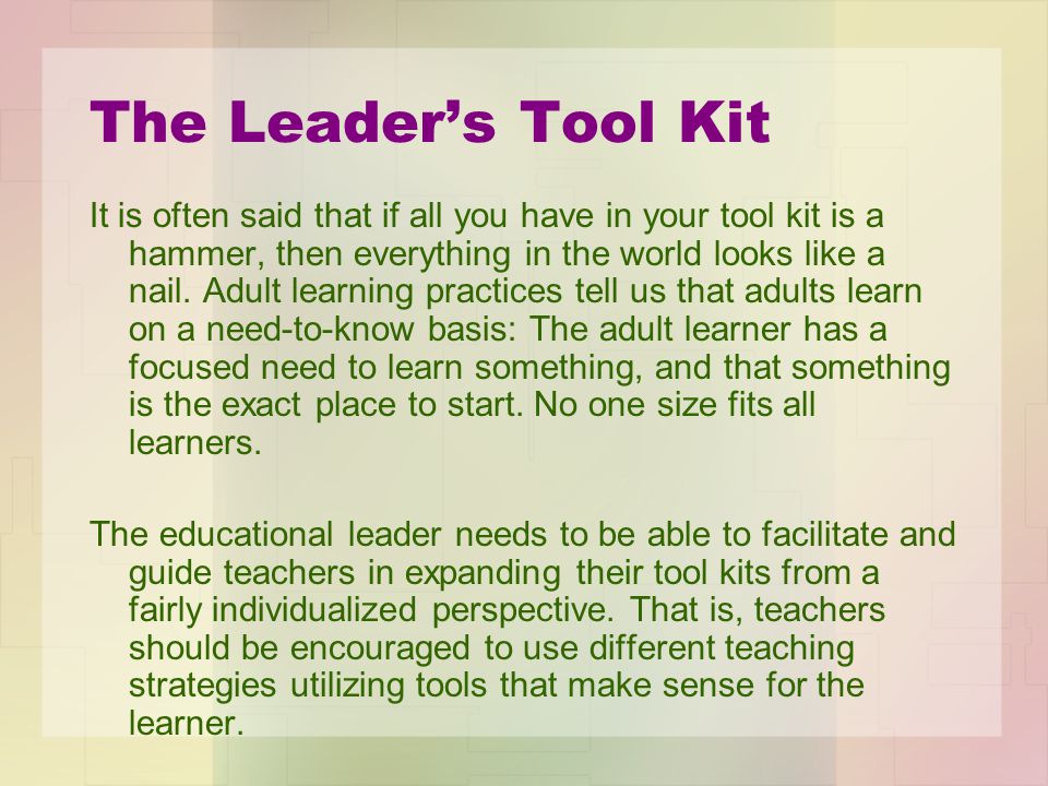 The Leader’s Tool Kit It is often said that if all you have in your tool kit is a hammer, then everything in the world looks like a nail.