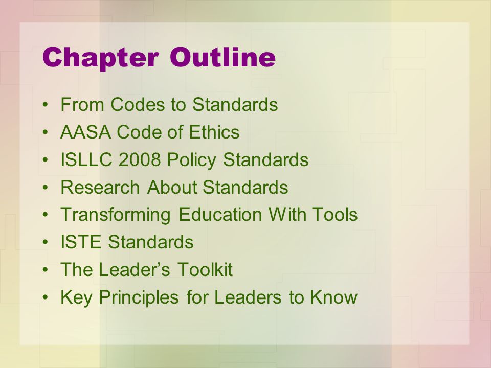 Chapter Outline From Codes to Standards AASA Code of Ethics ISLLC 2008 Policy Standards Research About Standards Transforming Education With Tools ISTE Standards The Leader’s Toolkit Key Principles for Leaders to Know