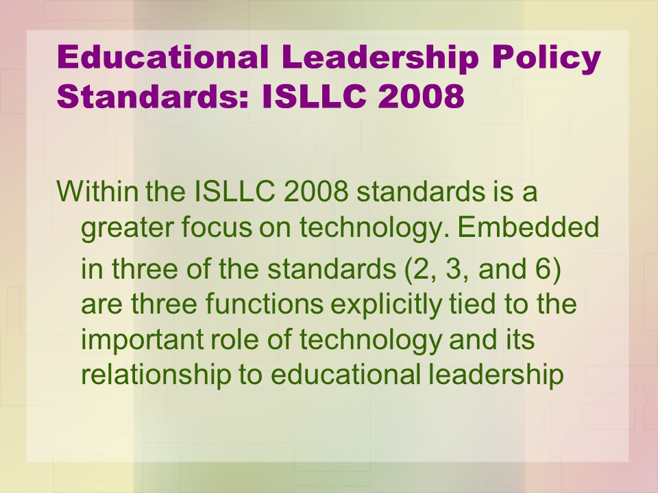 Educational Leadership Policy Standards: ISLLC 2008 Within the ISLLC 2008 standards is a greater focus on technology.