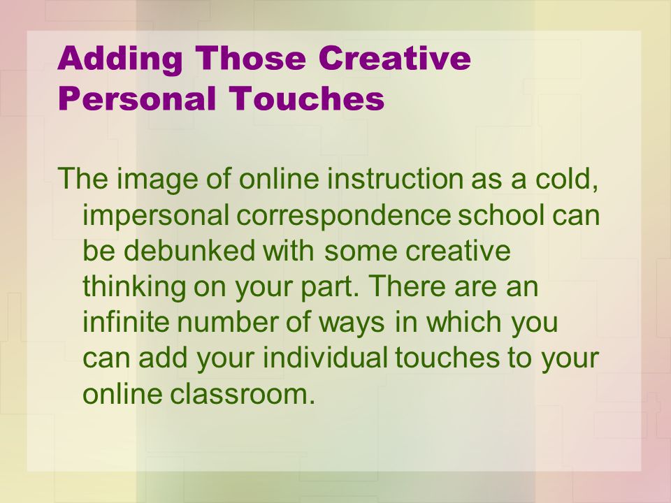 Adding Those Creative Personal Touches The image of online instruction as a cold, impersonal correspondence school can be debunked with some creative thinking on your part.