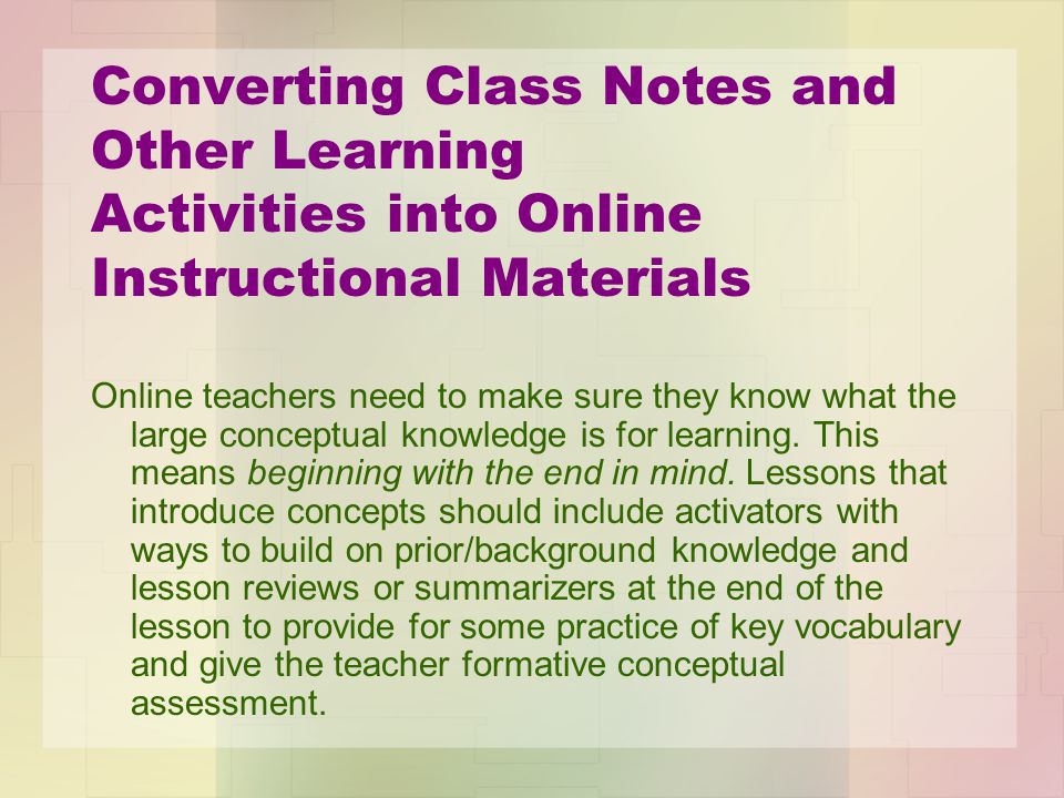 Converting Class Notes and Other Learning Activities into Online Instructional Materials Online teachers need to make sure they know what the large conceptual knowledge is for learning.