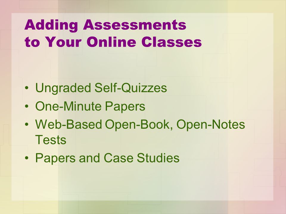 Adding Assessments to Your Online Classes Ungraded Self-Quizzes One-Minute Papers Web-Based Open-Book, Open-Notes Tests Papers and Case Studies