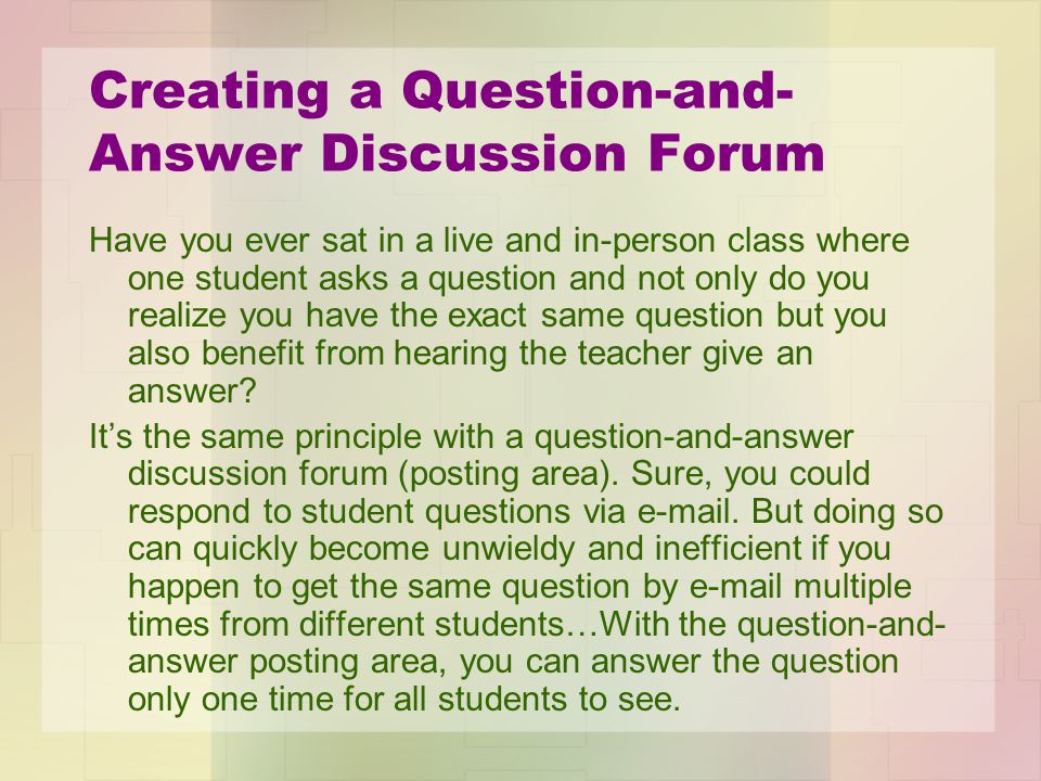 Creating a Question-and- Answer Discussion Forum Have you ever sat in a live and in-person class where one student asks a question and not only do you realize you have the exact same question but you also benefit from hearing the teacher give an answer.