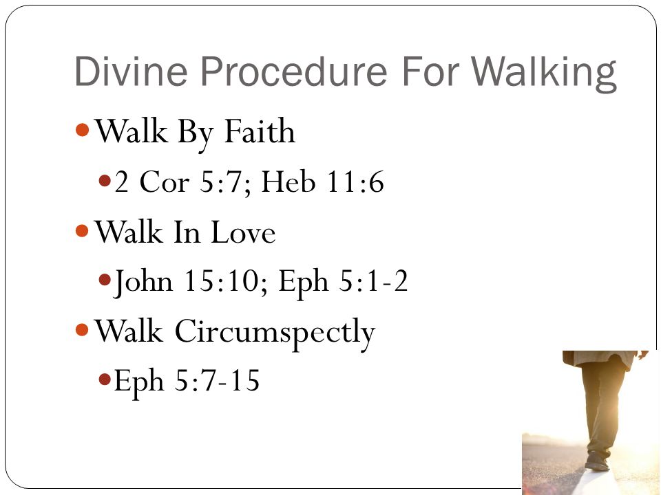 Divine Procedure For Walking Walk By Faith 2 Cor 5:7; Heb 11:6 Walk In Love John 15:10; Eph 5:1-2 Walk Circumspectly Eph 5:7-15