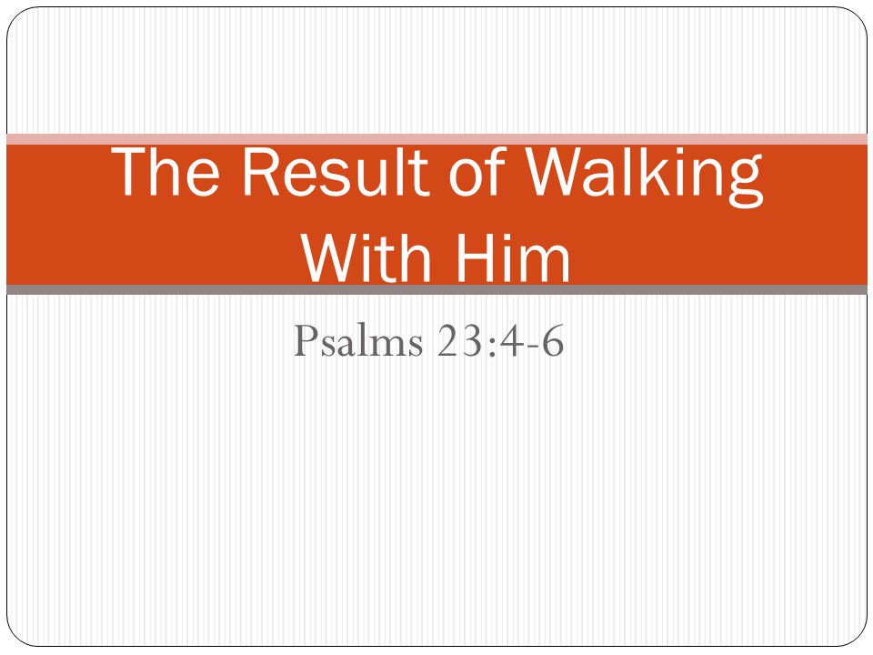 Psalms 23:4-6 The Result of Walking With Him