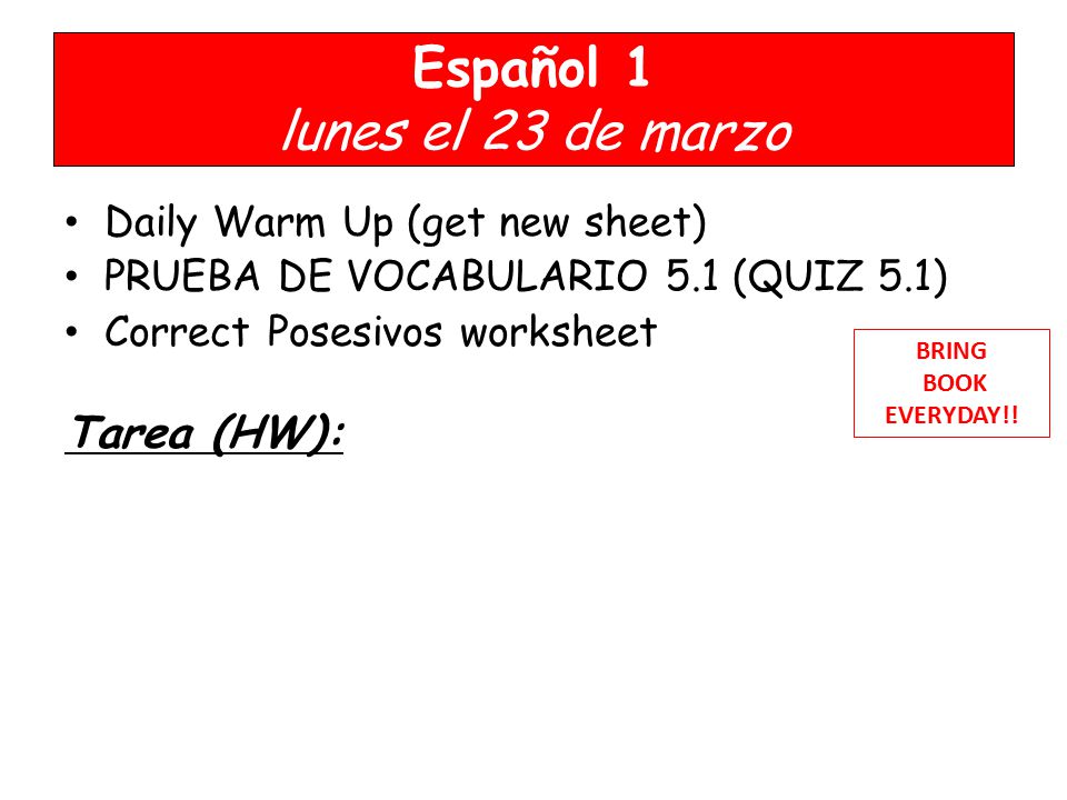 Español 1 lunes el 23 de marzo Daily Warm Up (get new sheet) PRUEBA DE VOCABULARIO 5.1 (QUIZ 5.1) Correct Posesivos worksheet Tarea (HW): BRING BOOK EVERYDAY!.