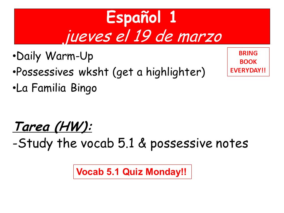 Español 1 jueves el 19 de marzo Daily Warm-Up Possessives wksht (get a highlighter) La Familia Bingo Tarea (HW): -Study the vocab 5.1 & possessive notes BRING BOOK EVERYDAY!.