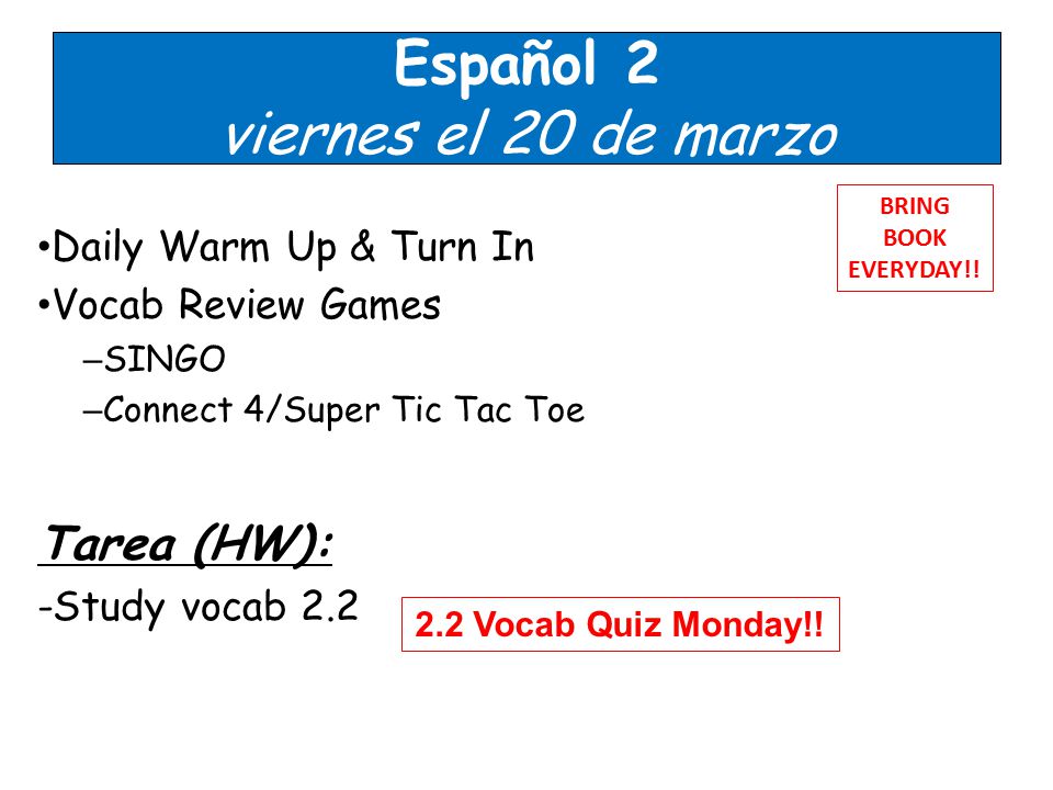 Español 2 viernes el 20 de marzo Daily Warm Up & Turn In Vocab Review Games – SINGO – Connect 4/Super Tic Tac Toe Tarea (HW): -Study vocab 2.2 BRING BOOK EVERYDAY!.