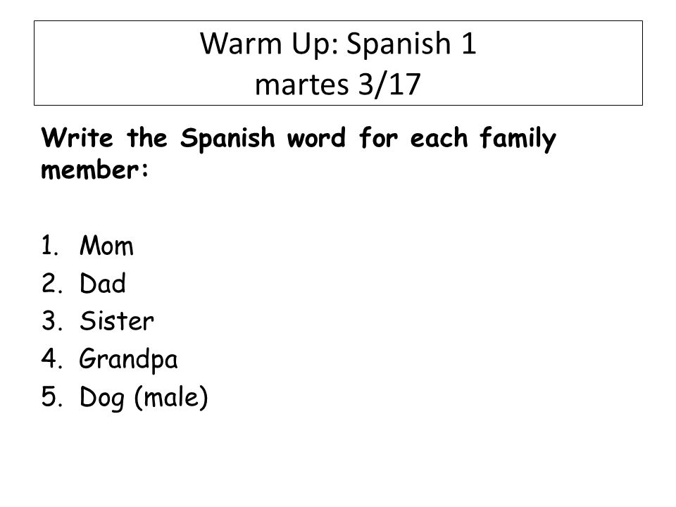 Warm Up: Spanish 1 martes 3/17 Write the Spanish word for each family member: 1.Mom 2.Dad 3.Sister 4.Grandpa 5.Dog (male)