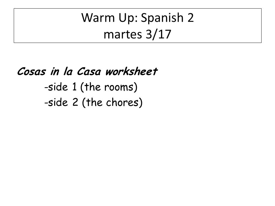 Warm Up: Spanish 2 martes 3/17 Cosas in la Casa worksheet -side 1 (the rooms) -side 2 (the chores)