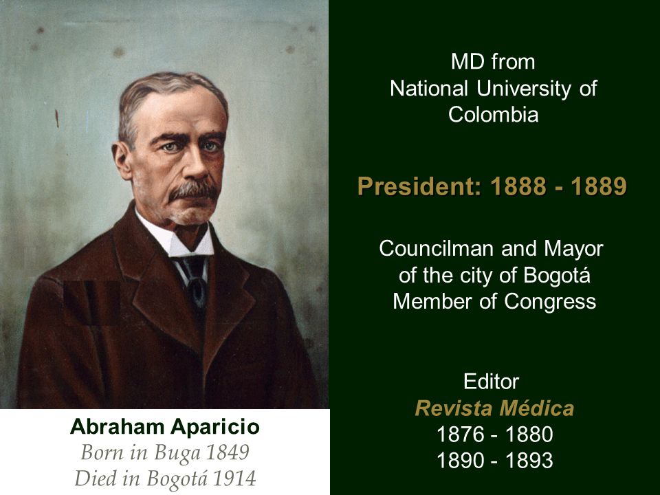 Abraham Aparicio Born in Buga 1849 Died in Bogotá 1914 MD from National University of Colombia Editor Revista Médica Councilman and Mayor of the city of Bogotá Member of Congress President: