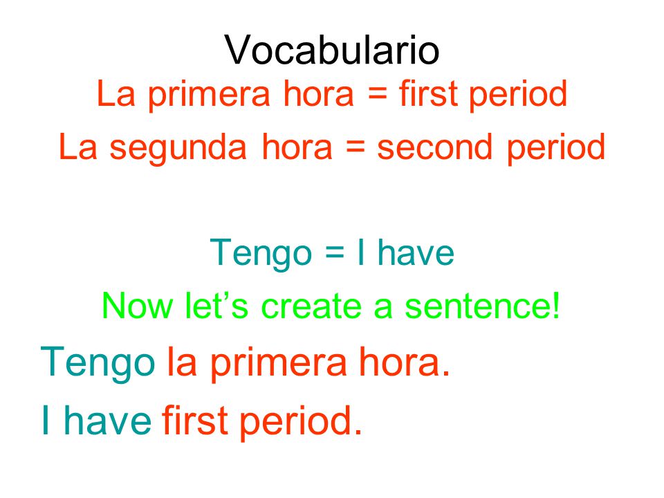 Vocabulario La primera hora = first period La segunda hora = second period Tengo = I have Now let’s create a sentence.