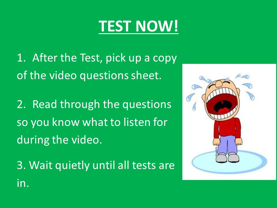 TEST NOW. 1.After the Test, pick up a copy of the video questions sheet.