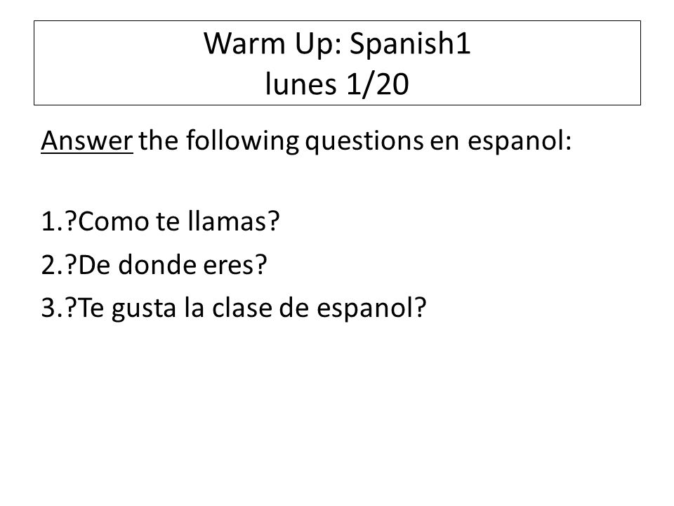 Warm Up: Spanish1 lunes 1/20 Answer the following questions en espanol: 1. Como te llamas.