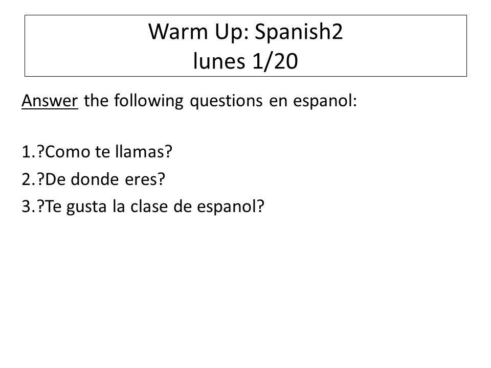 Warm Up: Spanish2 lunes 1/20 Answer the following questions en espanol: 1. Como te llamas.