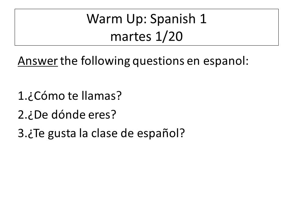 Warm Up: Spanish 1 martes 1/20 Answer the following questions en espanol: 1.¿Cómo te llamas.