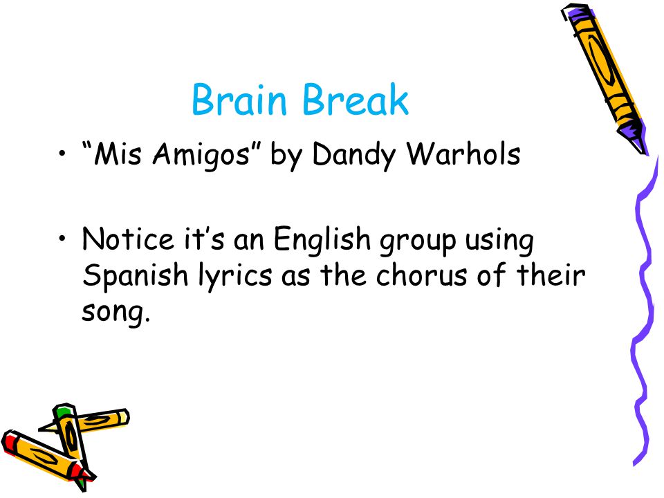 Brain Break Mis Amigos by Dandy Warhols Notice it’s an English group using Spanish lyrics as the chorus of their song.