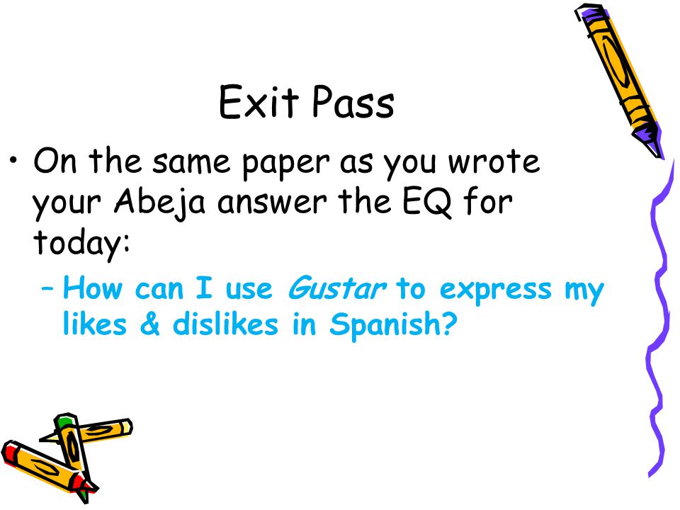 Exit Pass On the same paper as you wrote your Abeja answer the EQ for today: –How can I use Gustar to express my likes & dislikes in Spanish