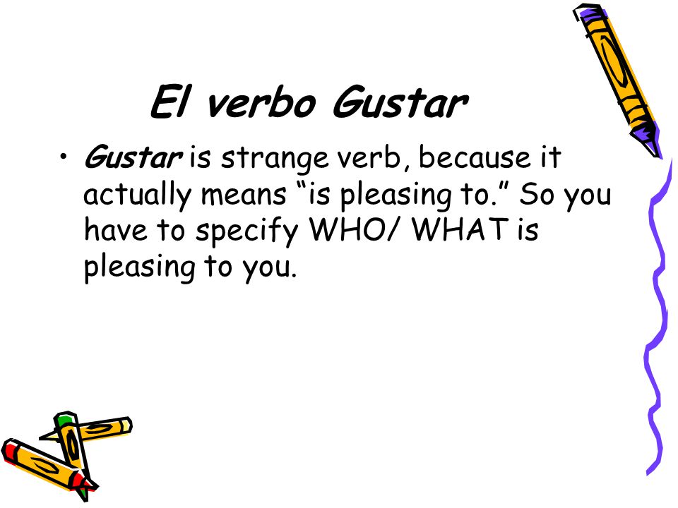 El verbo Gustar Gustar is strange verb, because it actually means is pleasing to. So you have to specify WHO/ WHAT is pleasing to you.