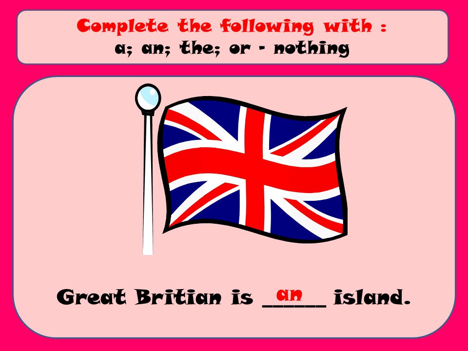Great Britian is ______ island. Complete the following with : a; an; the; or - nothing an