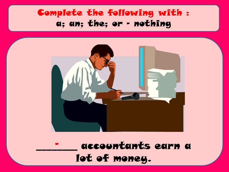 ________ accountants earn a lot of money. Complete the following with : a; an; the; or - nothing -
