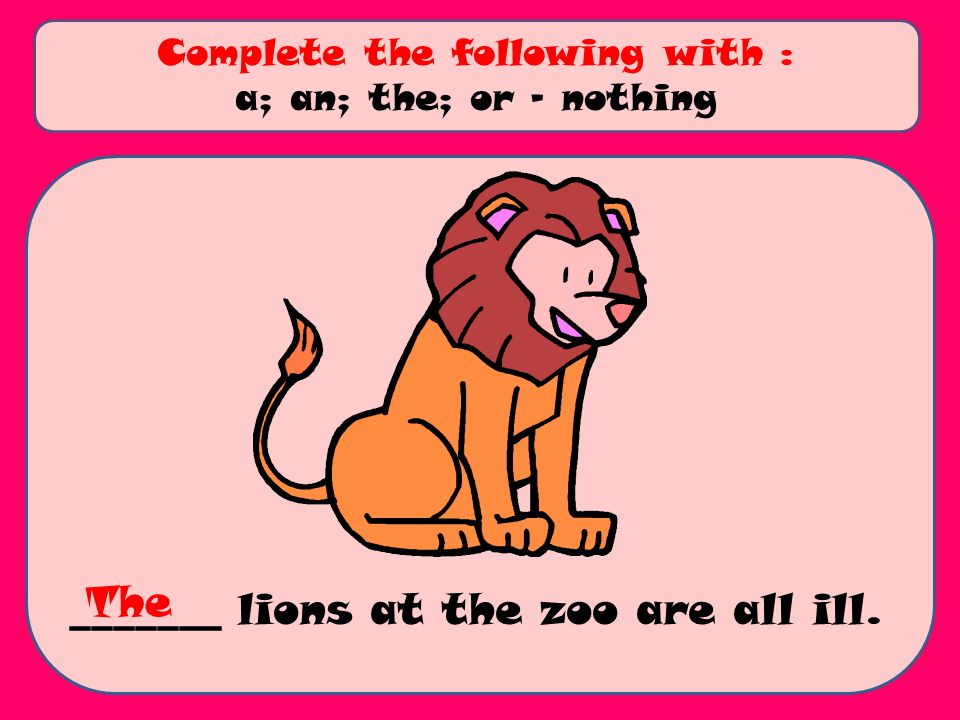 _______ lions at the zoo are all ill. Complete the following with : a; an; the; or - nothing The