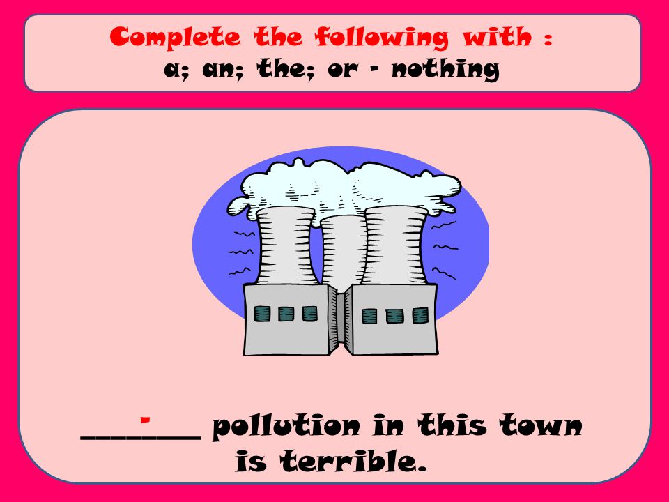 ________ pollution in this town is terrible.