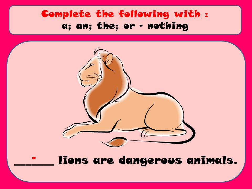 _______ lions are dangerous animals. Complete the following with : a; an; the; or - nothing -