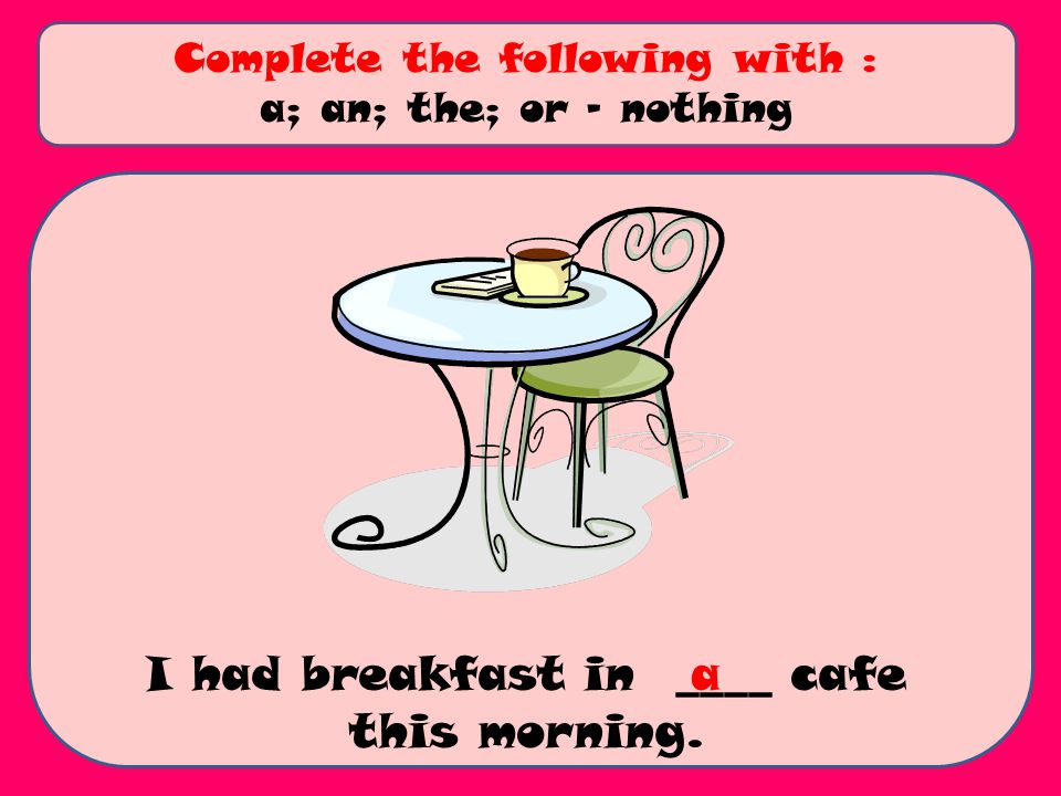 I had breakfast in ____ cafe this morning. Complete the following with : a; an; the; or - nothing a