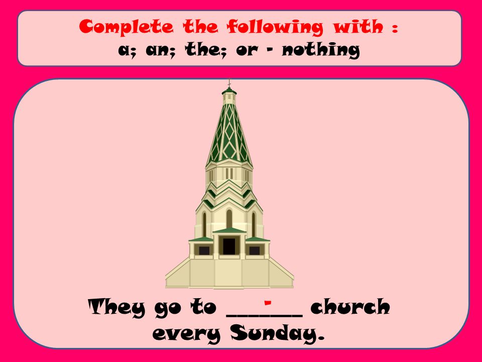 They go to _______ church every Sunday. Complete the following with : a; an; the; or - nothing -