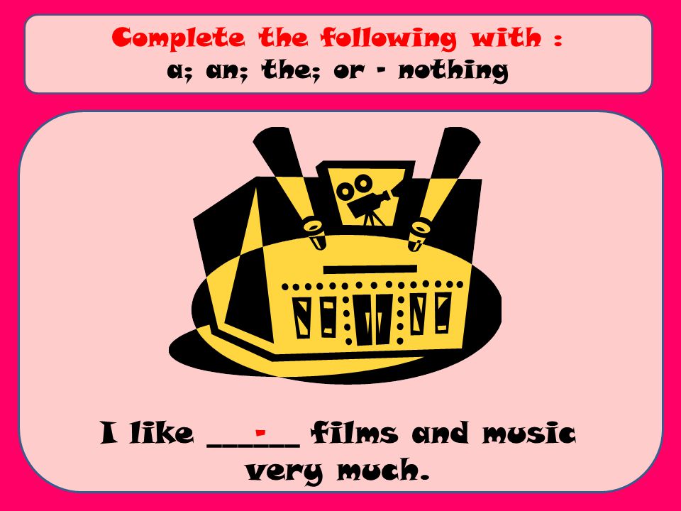I like ______ films and music very much. Complete the following with : a; an; the; or - nothing -