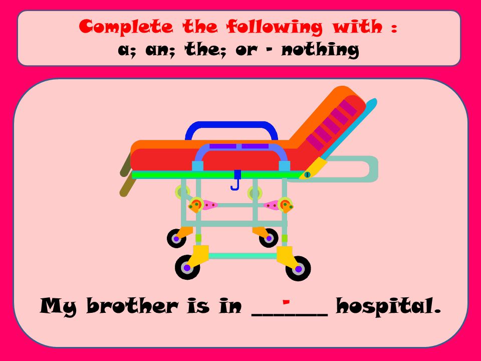 My brother is in _______ hospital. Complete the following with : a; an; the; or - nothing -