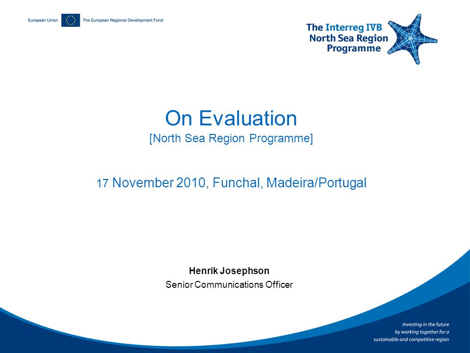 On Evaluation [North Sea Region Programme] 17 November 2010, Funchal, Madeira/Portugal Henrik Josephson Senior Communications Officer