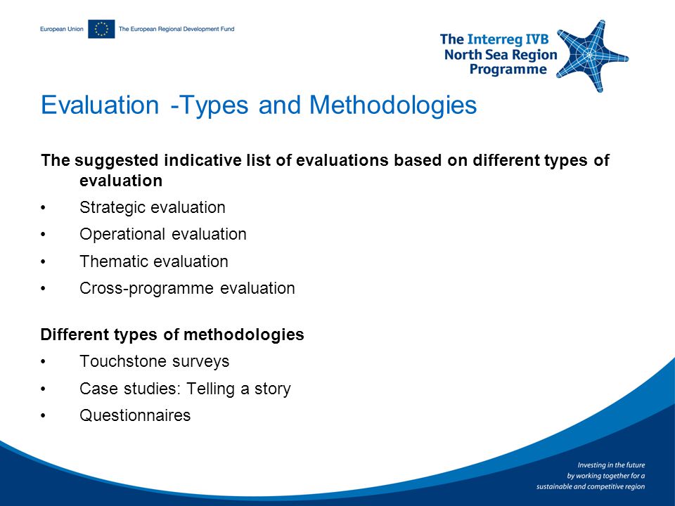 Evaluation -Types and Methodologies The suggested indicative list of evaluations based on different types of evaluation Strategic evaluation Operational evaluation Thematic evaluation Cross-programme evaluation Different types of methodologies Touchstone surveys Case studies: Telling a story Questionnaires