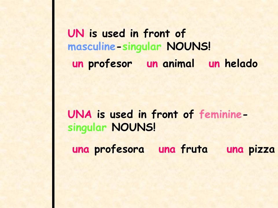 UN is used in front of masculine-singular NOUNS. UNA is used in front of feminine- singular NOUNS.