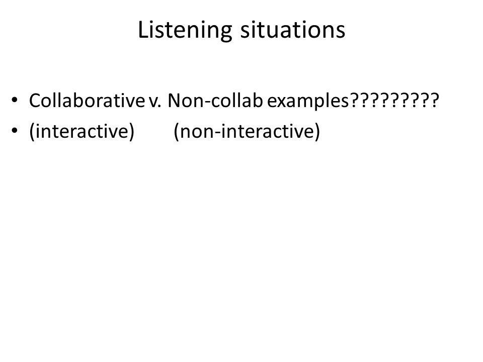 Listening situations Collaborative v. Non-collab examples (interactive) (non-interactive)