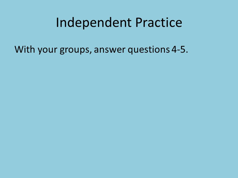 Independent Practice With your groups, answer questions 4-5.