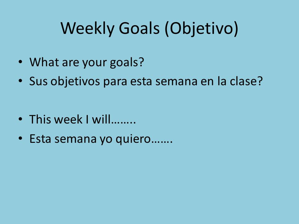 Weekly Goals (Objetivo) What are your goals. Sus objetivos para esta semana en la clase.