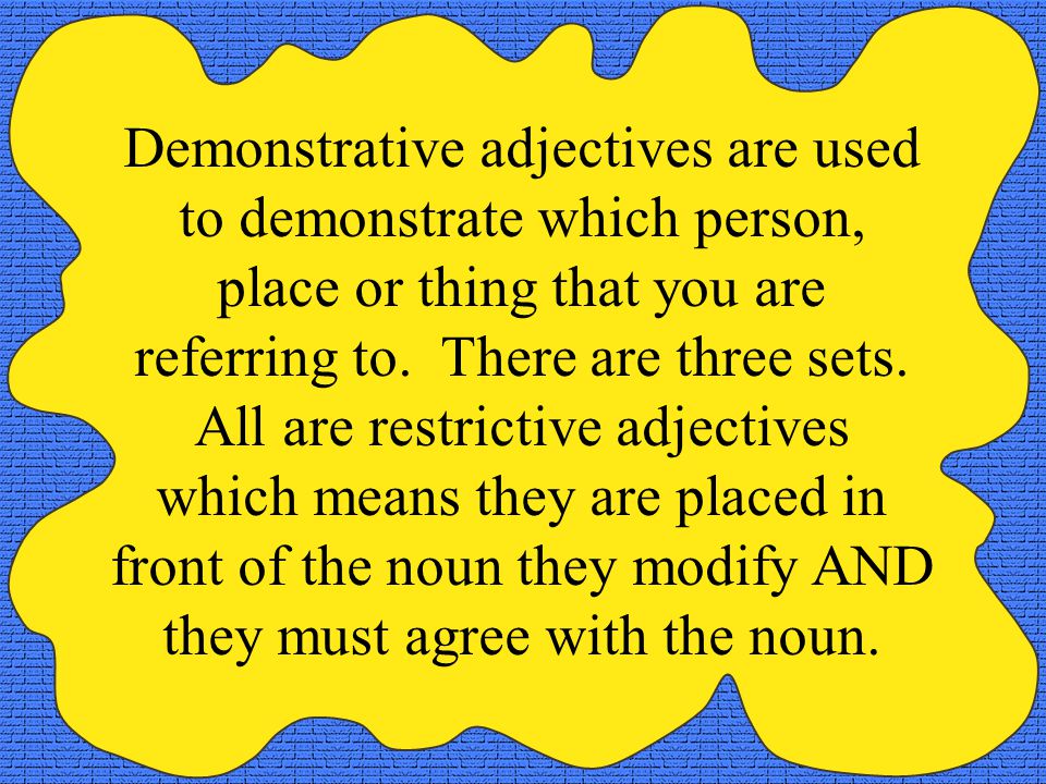 Demonstrative adjectives are used to demonstrate which person, place or thing that you are referring to.