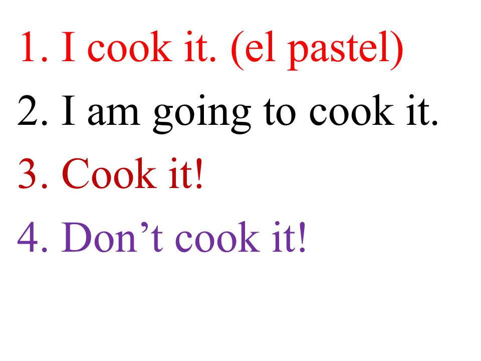 1. I cook it. (el pastel) 2. I am going to cook it. 3. Cook it! 4. Don’t cook it!