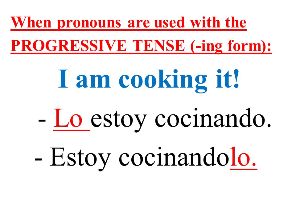 When pronouns are used with the PROGRESSIVE TENSE (-ing form): I am cooking it.