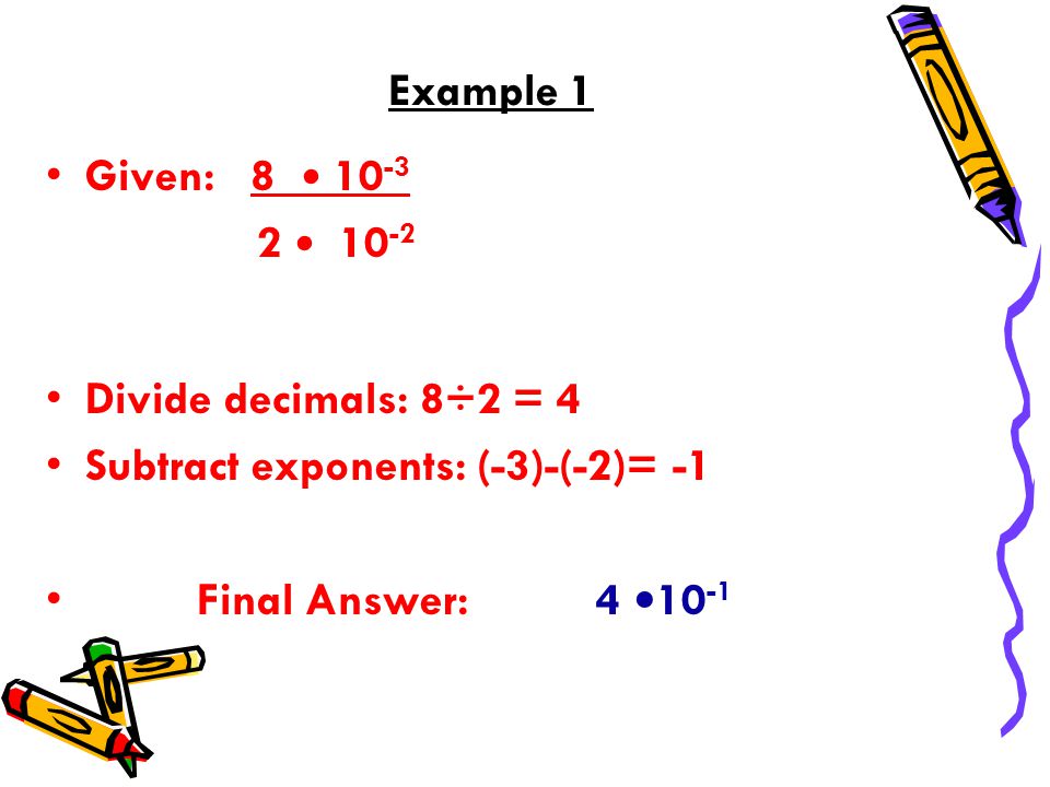 Example 1 Given: Divide decimals: 8÷2 = 4 Subtract exponents: (-3)-(-2)= -1 Final Answer: