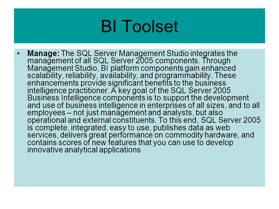 BI Toolset Manage: The SQL Server Management Studio integrates the management of all SQL Server 2005 components.