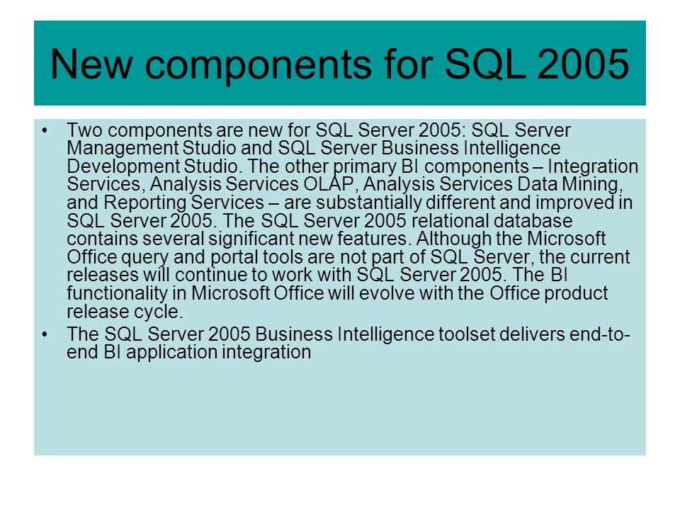 New components for SQL 2005 Two components are new for SQL Server 2005: SQL Server Management Studio and SQL Server Business Intelligence Development Studio.