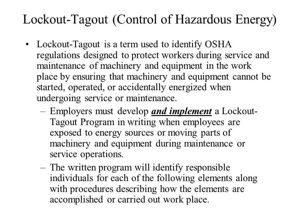 Lockout-Tagout (Control of Hazardous Energy) Lockout-Tagout is a term used to identify OSHA regulations designed to protect workers during service and maintenance of machinery and equipment in the work place by ensuring that machinery and equipment cannot be started, operated, or accidentally energized when undergoing service or maintenance.