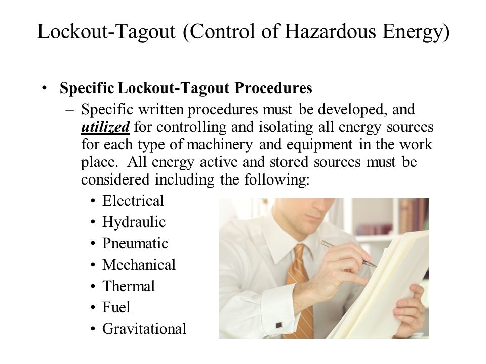 Lockout-Tagout (Control of Hazardous Energy) Specific Lockout-Tagout Procedures –Specific written procedures must be developed, and utilized for controlling and isolating all energy sources for each type of machinery and equipment in the work place.