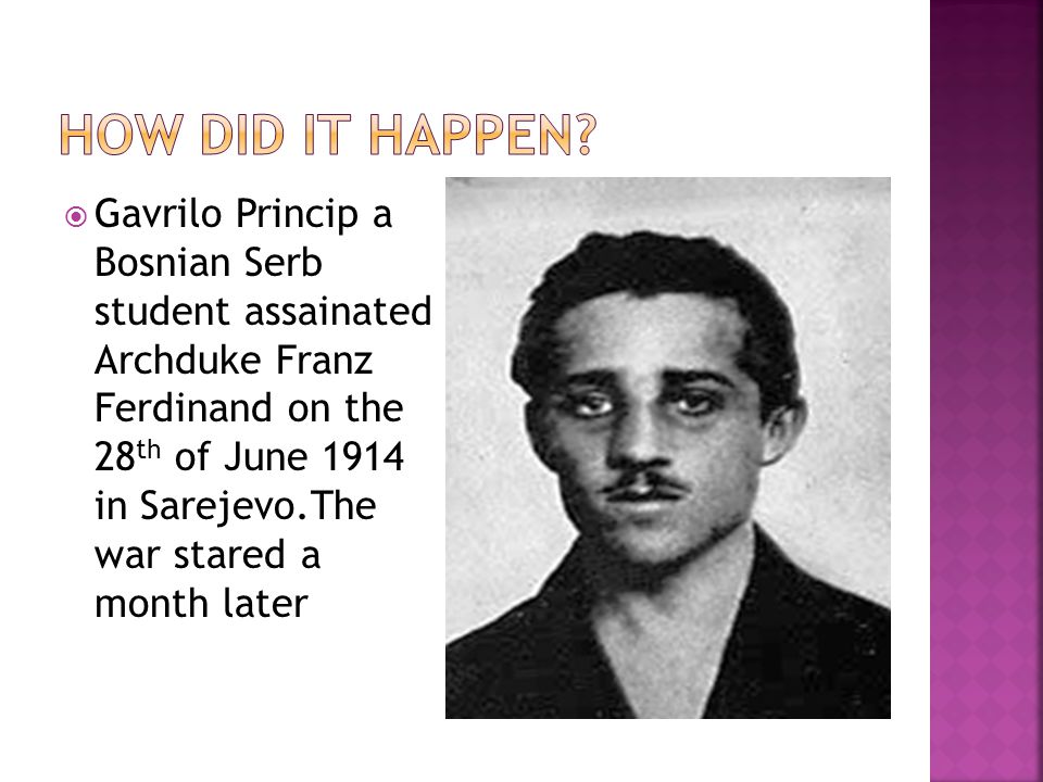 Gavrilo Princip a Bosnian Serb student assainated Archduke Franz Ferdinand on the 28 th of June 1914 in Sarejevo.The war stared a month later. - ppt download